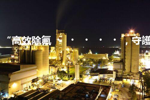 “高效除氟，守護(hù)碧水藍(lán)天——廢水中氟離子處理新篇章”